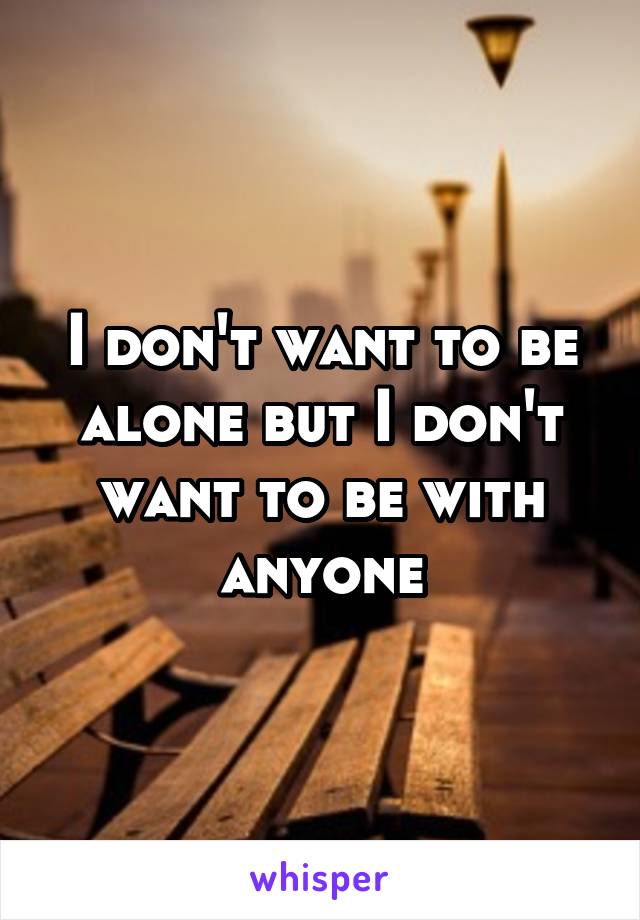 I don't want to be alone but I don't want to be with anyone