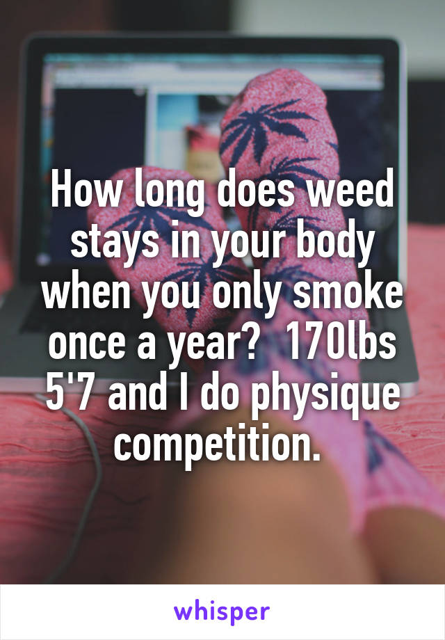 How long does weed stays in your body when you only smoke once a year?  170lbs 5'7 and I do physique competition. 