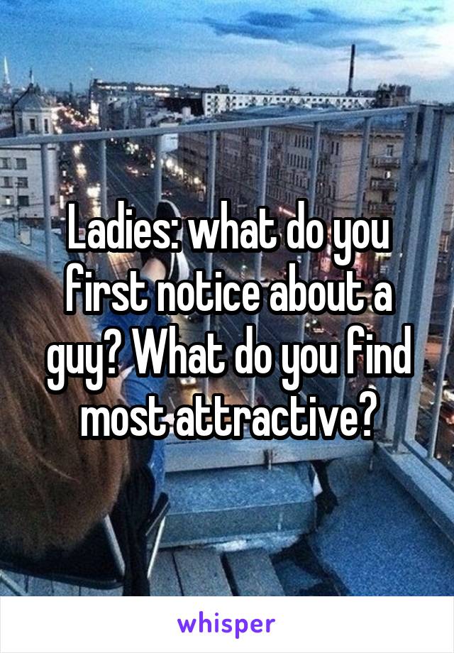 Ladies: what do you first notice about a guy? What do you find most attractive?
