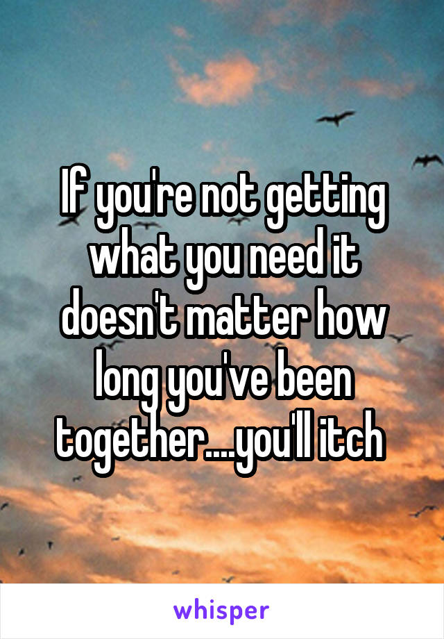 If you're not getting what you need it doesn't matter how long you've been together....you'll itch 