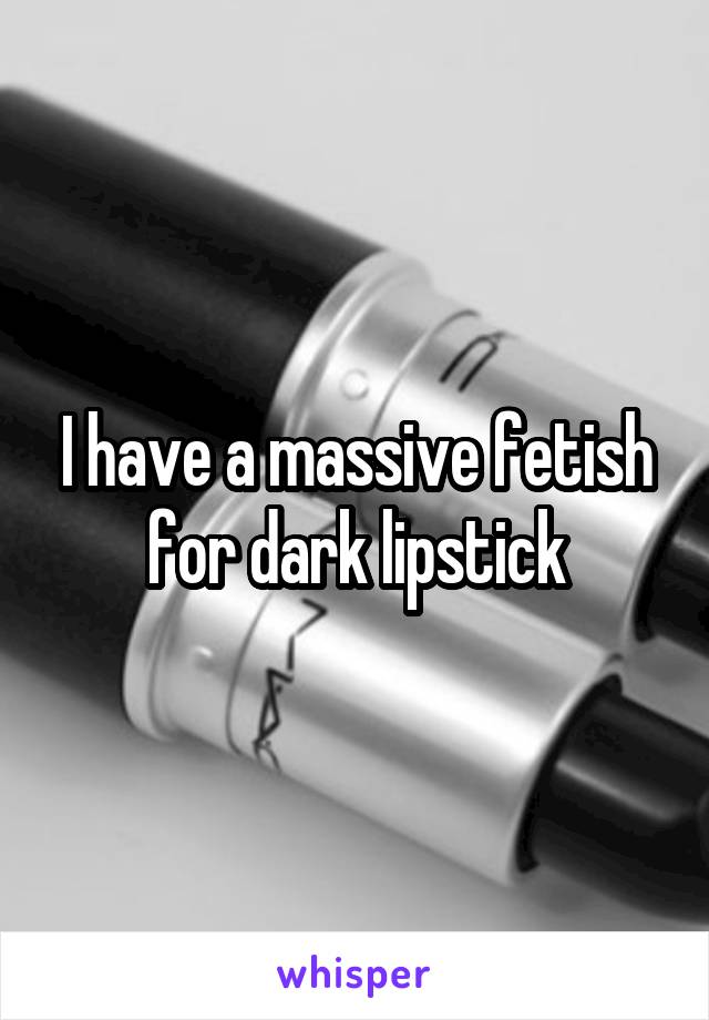 I have a massive fetish for dark lipstick