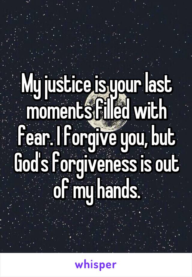 My justice is your last moments filled with fear. I forgive you, but God's forgiveness is out of my hands.