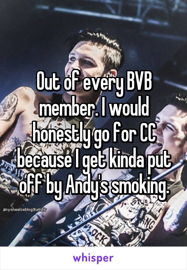 Out of every BVB member. I would honestly go for CC because I get kinda put off by Andy's smoking.