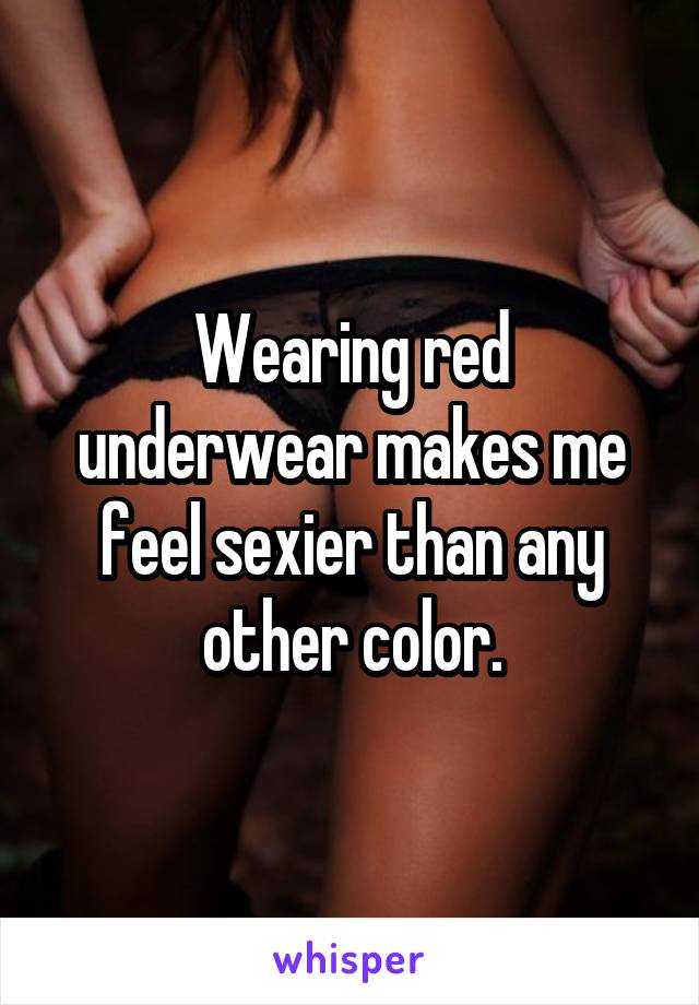 Wearing red underwear makes me feel sexier than any other color.