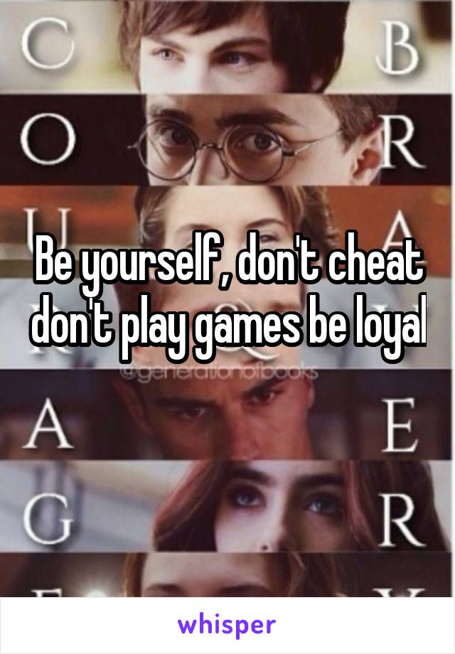 Be yourself, don't cheat don't play games be loyal 