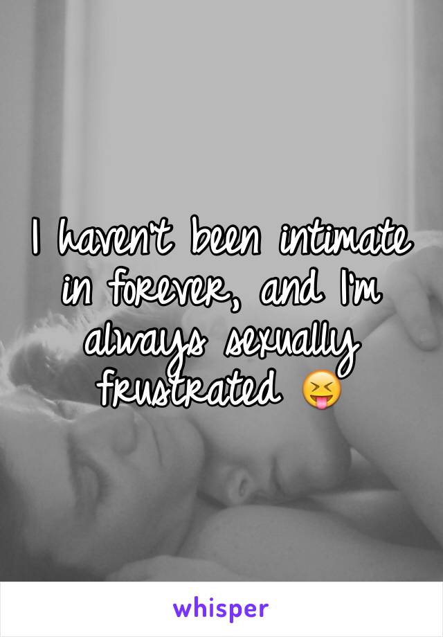 I haven't been intimate in forever, and I'm always sexually frustrated 😝