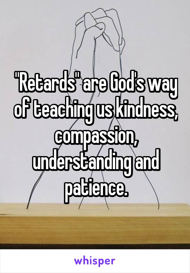 "Retards" are God's way of teaching us kindness, compassion, understanding and patience.