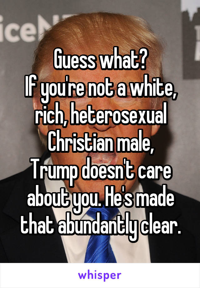 Guess what?
If you're not a white, rich, heterosexual Christian male,
Trump doesn't care about you. He's made that abundantly clear.