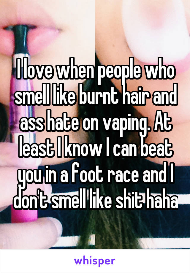 I love when people who smell like burnt hair and ass hate on vaping. At least I know I can beat you in a foot race and I don't smell like shit haha