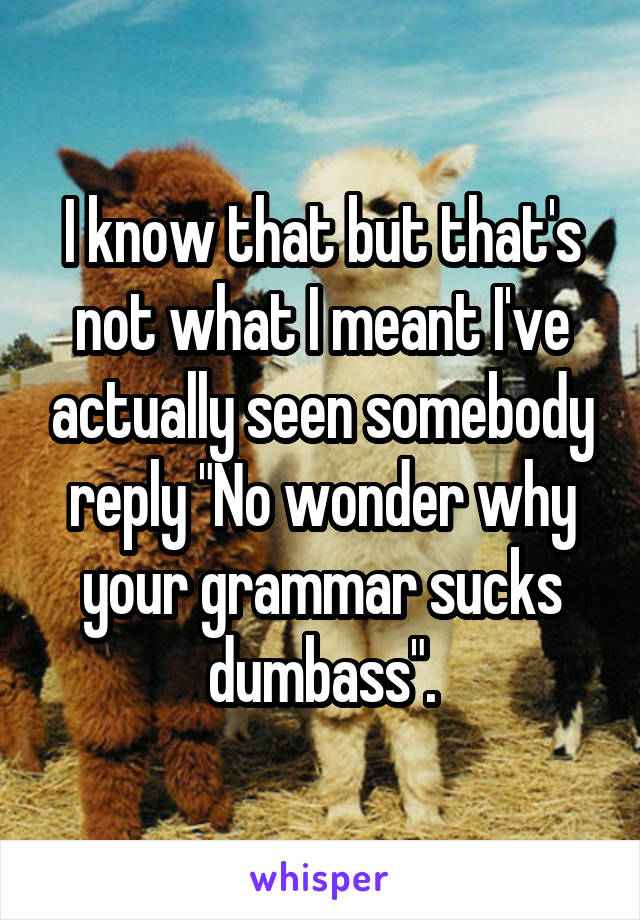 I know that but that's not what I meant I've actually seen somebody reply "No wonder why your grammar sucks dumbass".