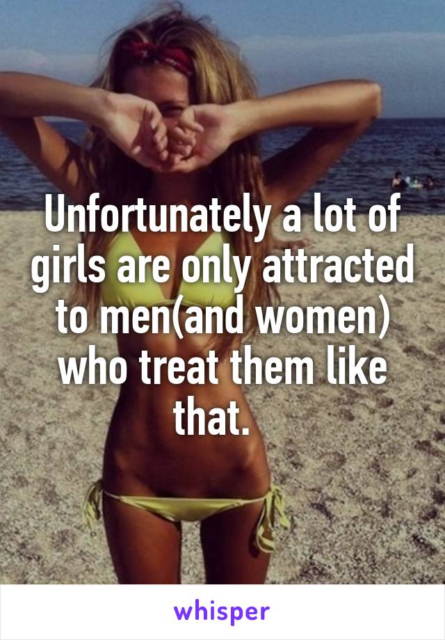 Unfortunately a lot of girls are only attracted to men(and women) who treat them like that.  
