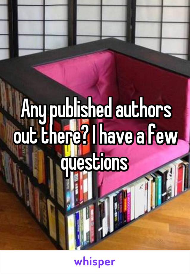 Any published authors out there? I have a few questions 