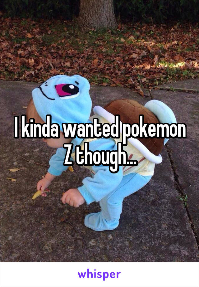 I kinda wanted pokemon Z though...