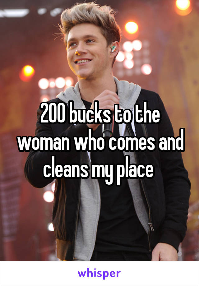 200 bucks to the woman who comes and cleans my place 