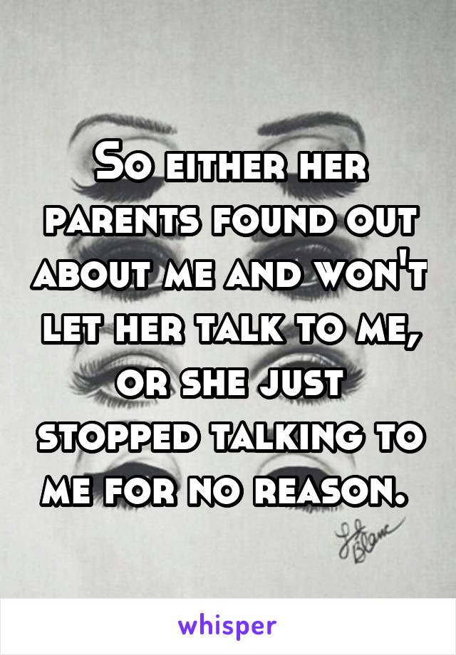 So either her parents found out about me and won't let her talk to me, or she just stopped talking to me for no reason. 