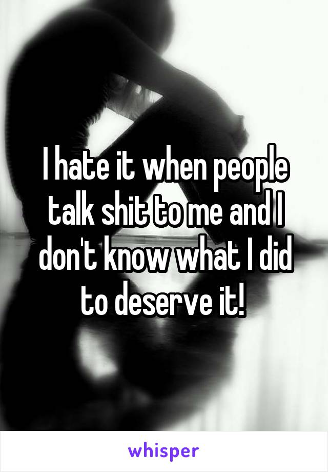 I hate it when people talk shit to me and I don't know what I did to deserve it! 