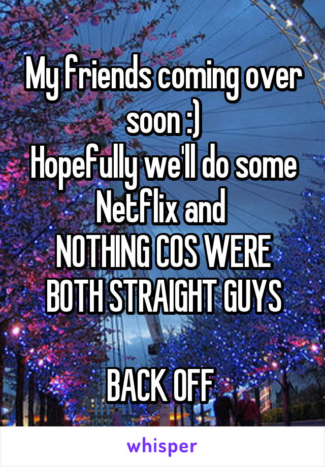 My friends coming over soon :)
Hopefully we'll do some Netflix and 
NOTHING COS WERE BOTH STRAIGHT GUYS

BACK OFF 