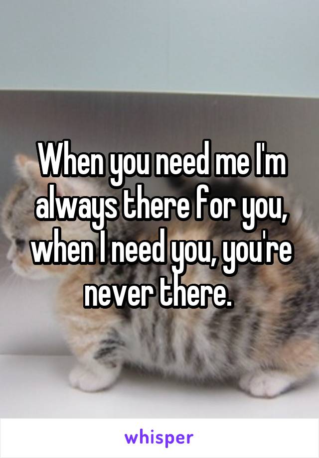 When you need me I'm always there for you, when I need you, you're never there. 