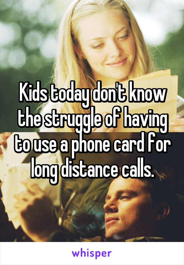 Kids today don't know the struggle of having to use a phone card for long distance calls.