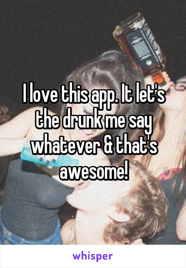 I love this app. It let's the drunk me say whatever & that's awesome!