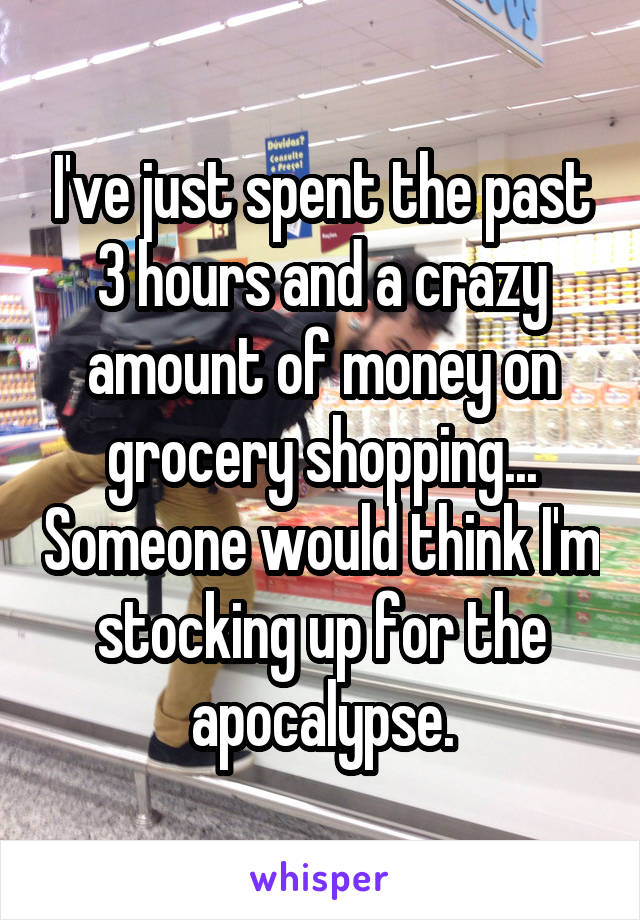 I've just spent the past 3 hours and a crazy amount of money on grocery shopping... Someone would think I'm stocking up for the apocalypse.