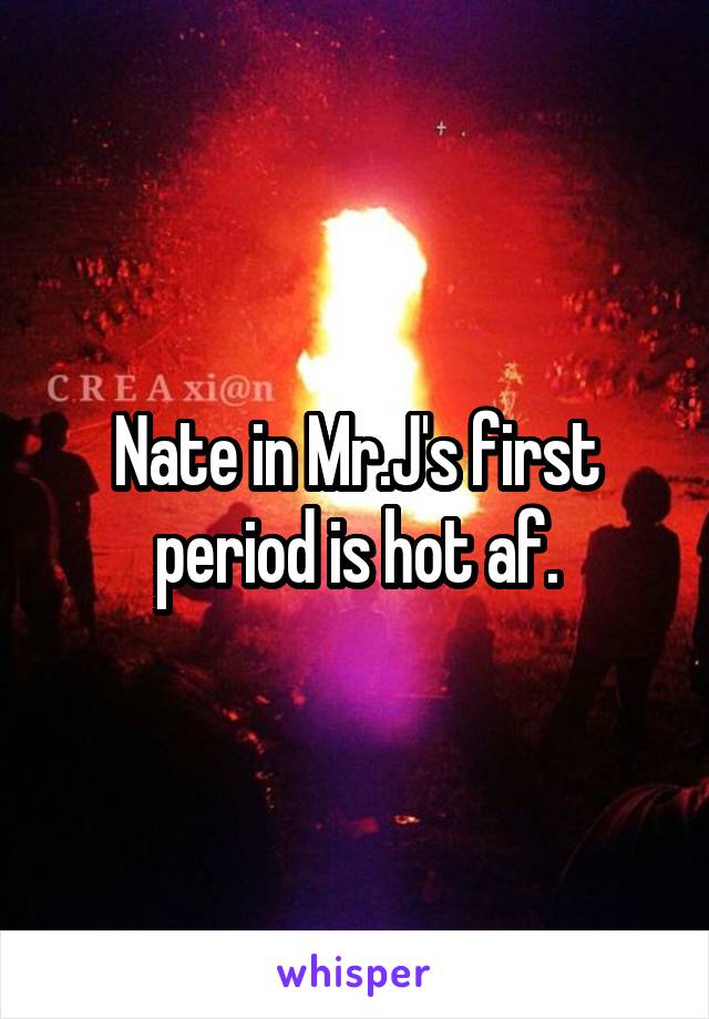 Nate in Mr.J's first period is hot af.
