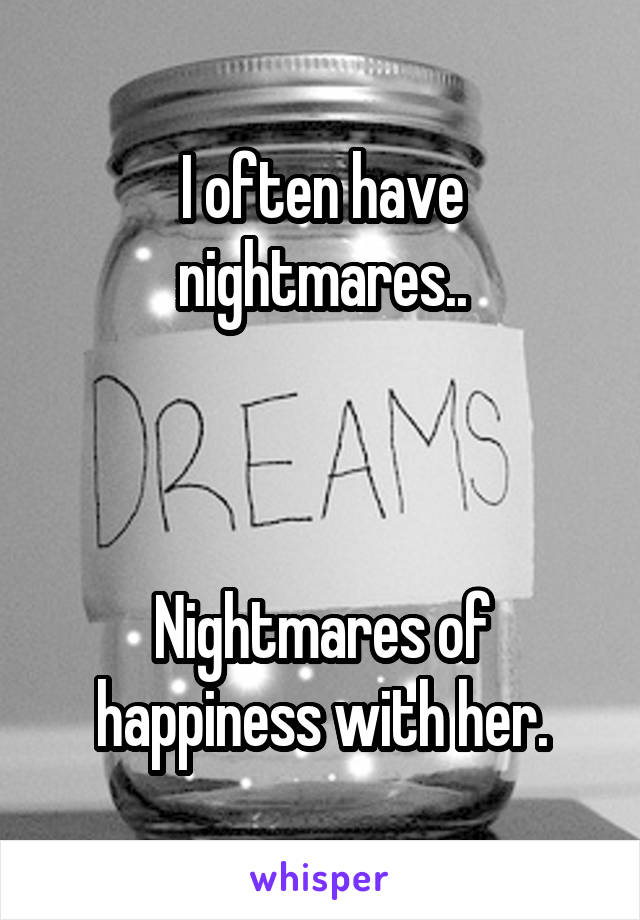 I often have nightmares..



Nightmares of happiness with her.
