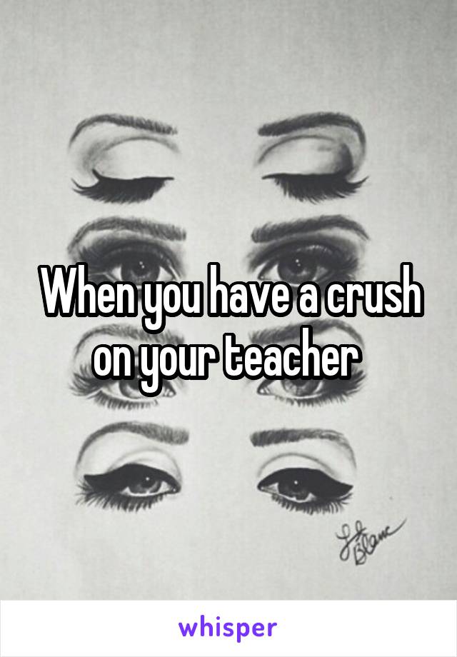 When you have a crush on your teacher 
