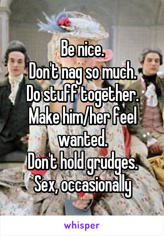 Be nice.
Don't nag so much.
Do stuff together.
Make him/her feel wanted.
Don't hold grudges.
Sex, occasionally