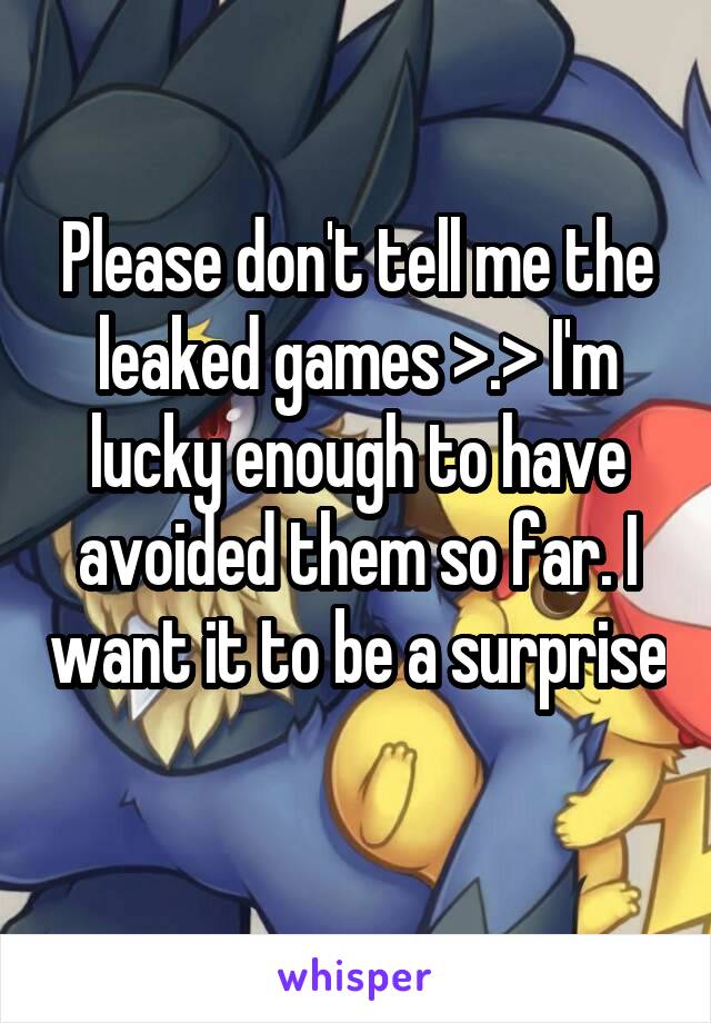 Please don't tell me the leaked games >.> I'm lucky enough to have avoided them so far. I want it to be a surprise 