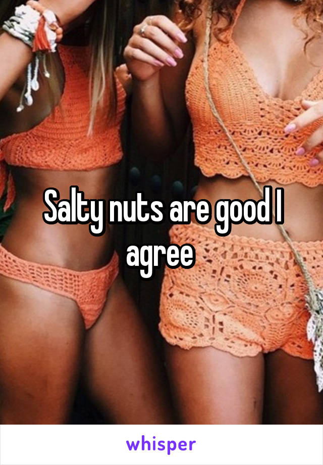 Salty nuts are good I agree 