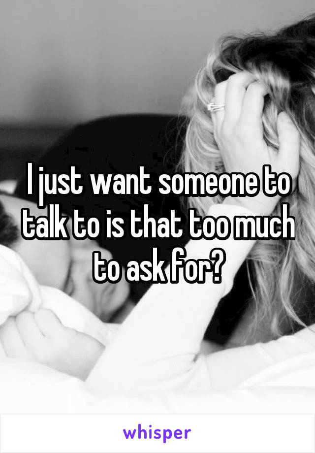 I just want someone to talk to is that too much to ask for?