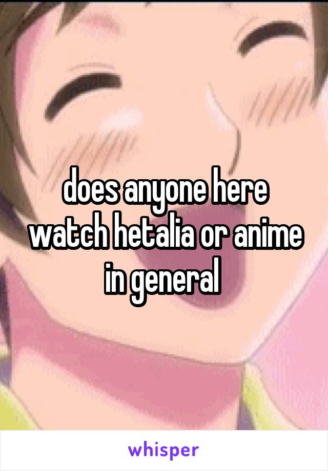 does anyone here watch hetalia or anime in general 