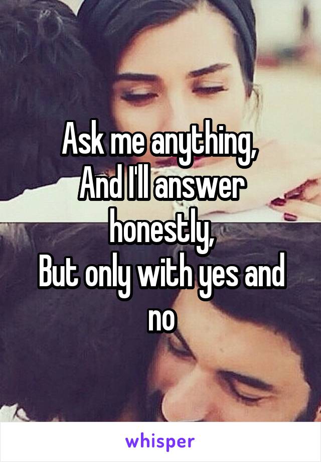 Ask me anything, 
And I'll answer honestly,
But only with yes and no