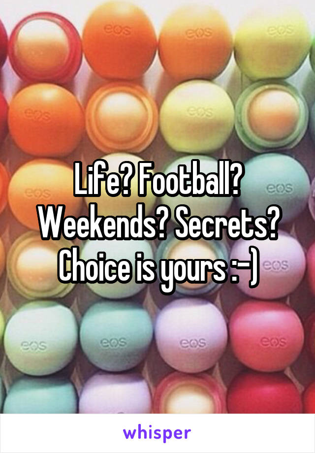 Life? Football? Weekends? Secrets? Choice is yours :-)