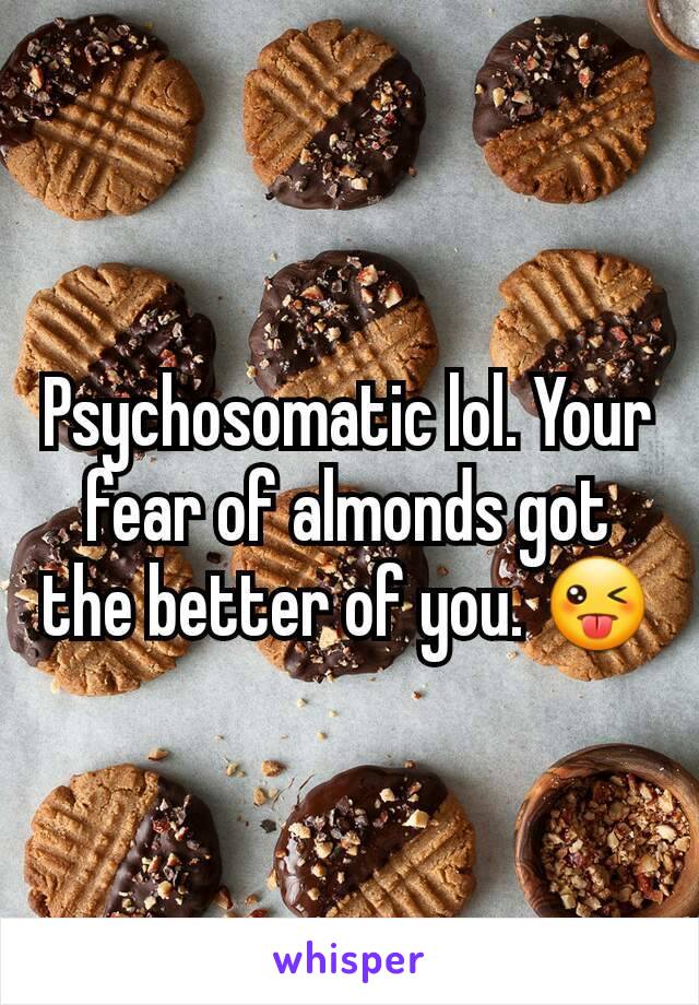 Psychosomatic lol. Your fear of almonds got the better of you. 😜