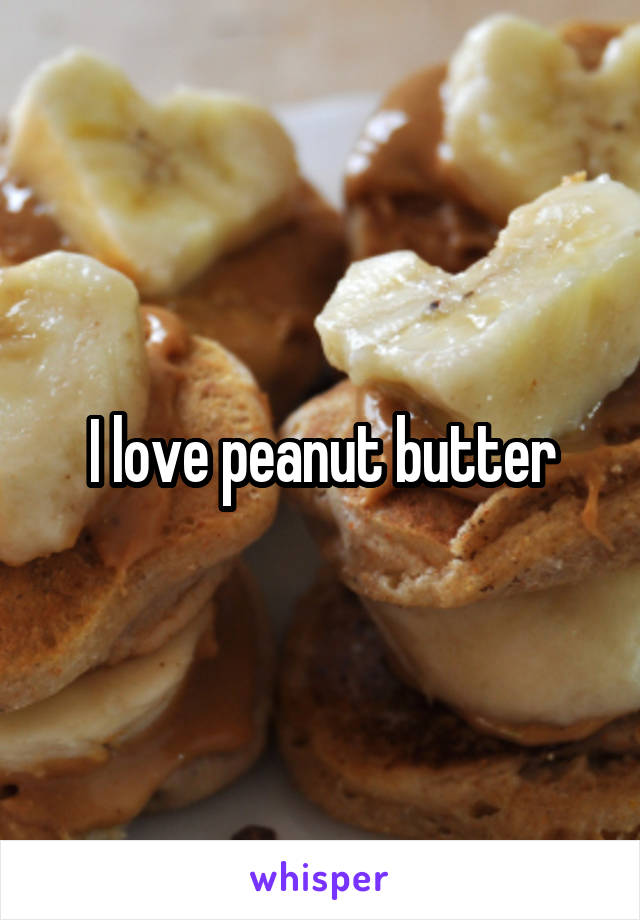 I love peanut butter