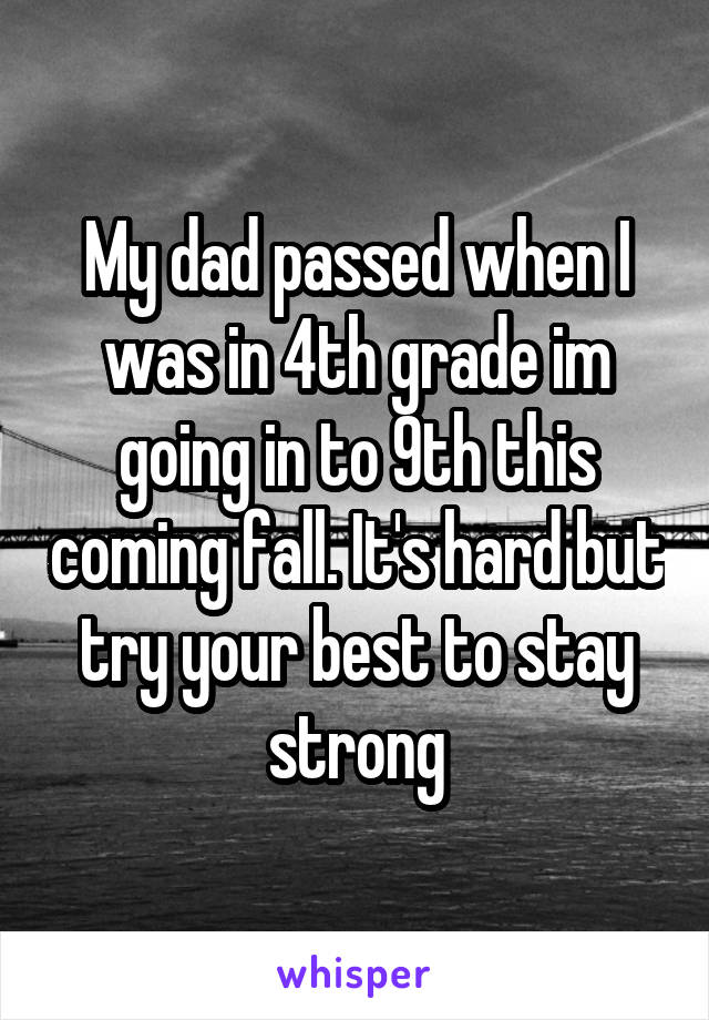 My dad passed when I was in 4th grade im going in to 9th this coming fall. It's hard but try your best to stay strong