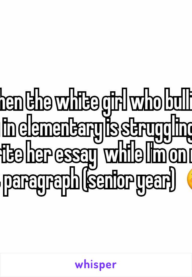 When the white girl who bullied you in elementary is struggling to write her essay  while I'm on my last paragraph (senior year)  😊 