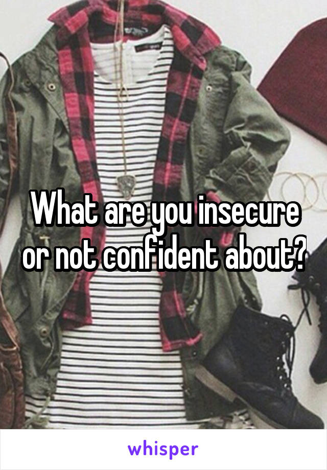 What are you insecure or not confident about?