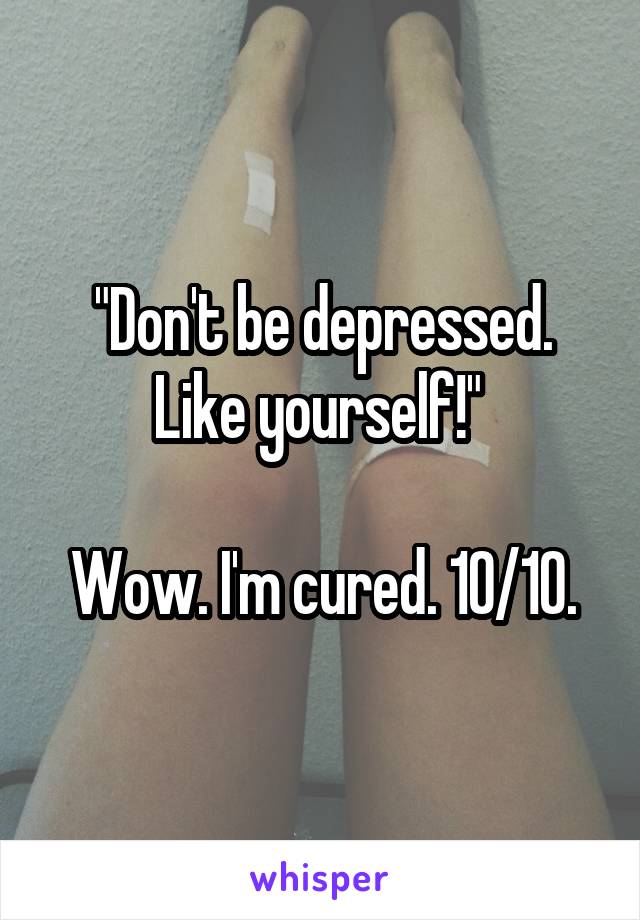 "Don't be depressed. Like yourself!" 

Wow. I'm cured. 10/10.