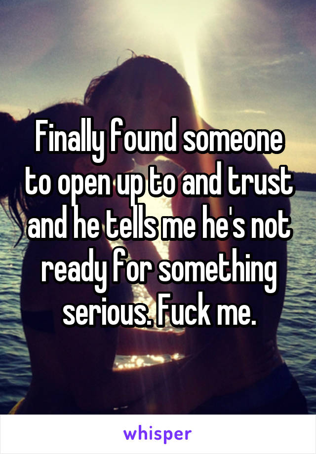 Finally found someone to open up to and trust and he tells me he's not ready for something serious. Fuck me.