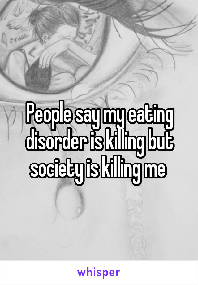 People say my eating disorder is killing but society is killing me 