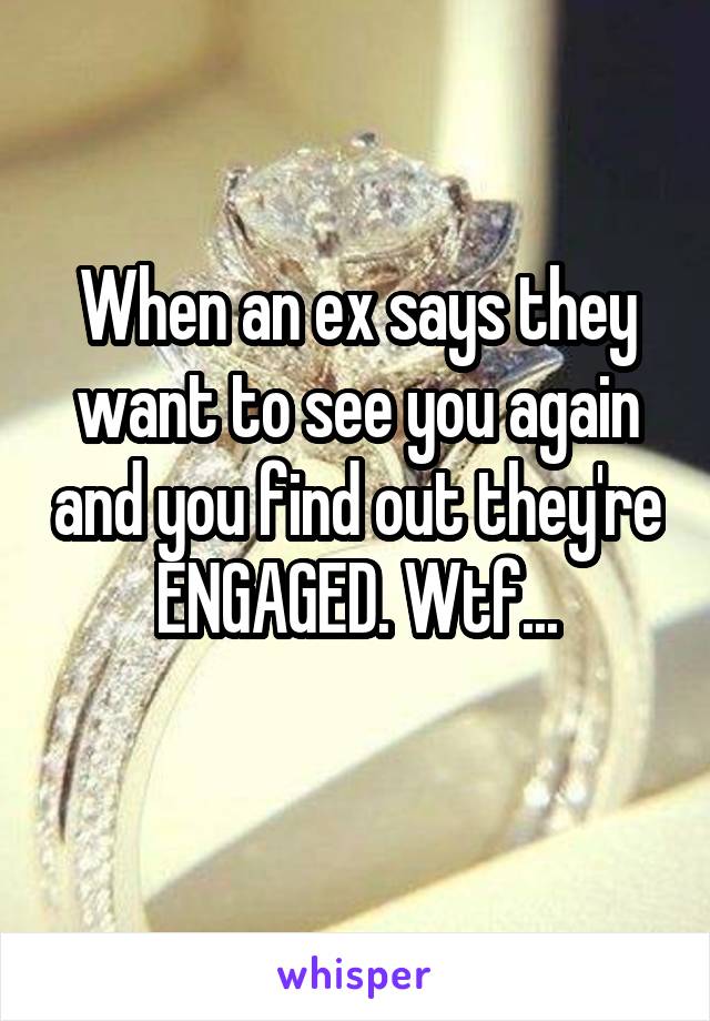 When an ex says they want to see you again and you find out they're ENGAGED. Wtf...
