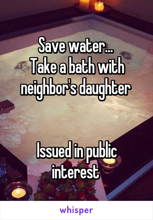 Save water... 
Take a bath with neighbor's daughter 


Issued in public interest 