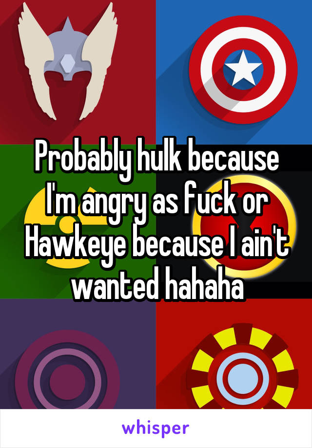 Probably hulk because I'm angry as fuck or Hawkeye because I ain't wanted hahaha