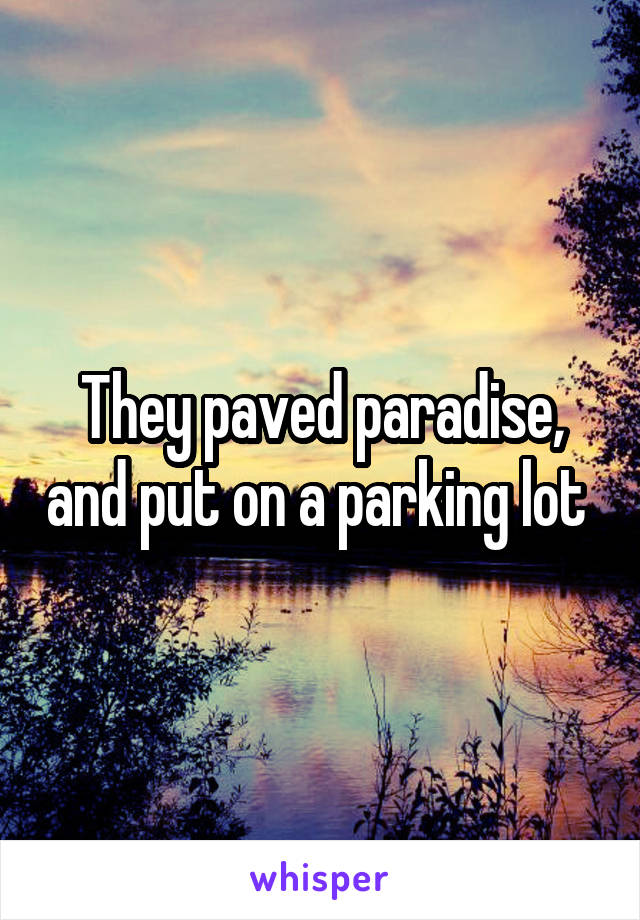 They paved paradise, and put on a parking lot 
