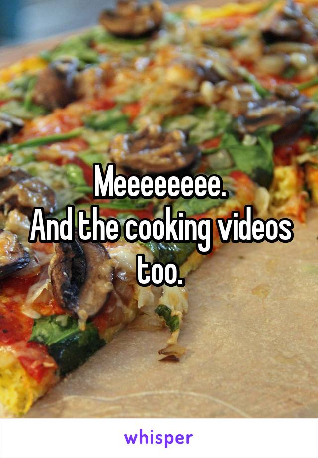 Meeeeeeee.
And the cooking videos too.