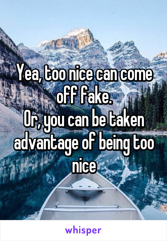 Yea, too nice can come off fake.
Or, you can be taken advantage of being too nice