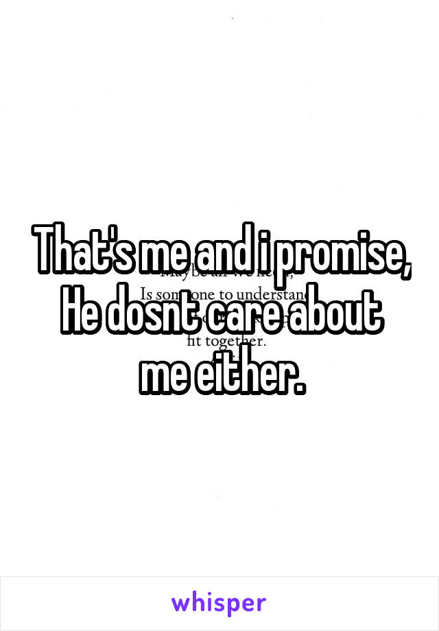 That's me and i promise,
He dosnt care about me either.